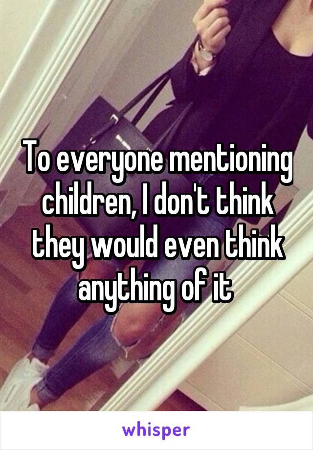 To everyone mentioning children, I don't think they would even think anything of it 