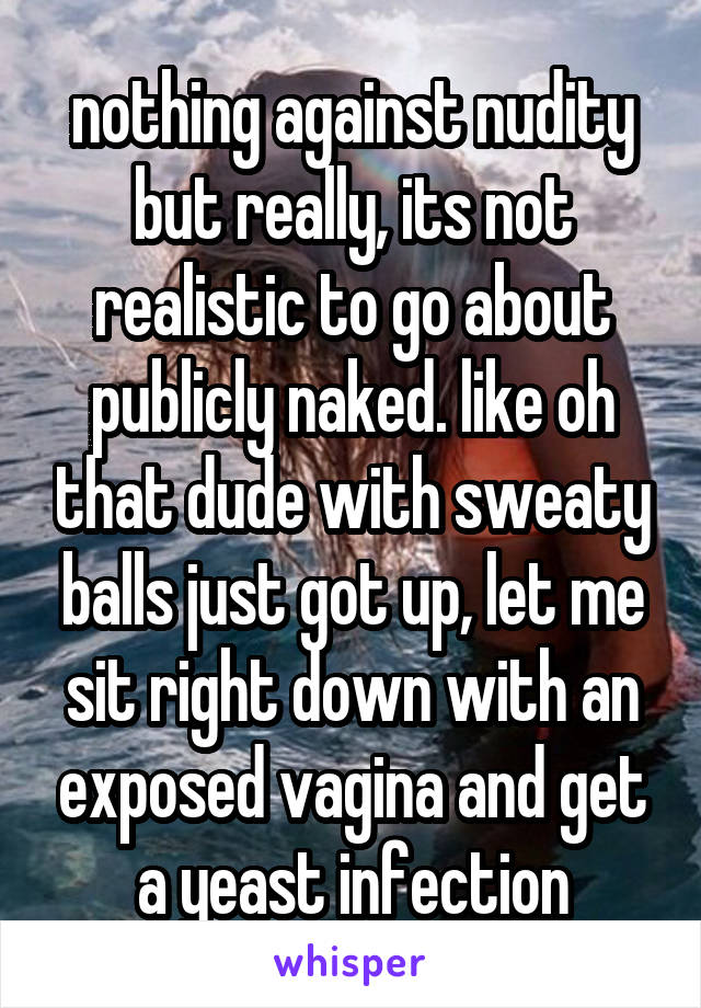 nothing against nudity but really, its not realistic to go about publicly naked. like oh that dude with sweaty balls just got up, let me sit right down with an exposed vagina and get a yeast infection