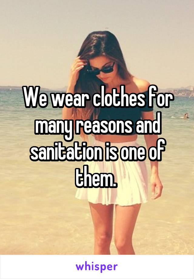 We wear clothes for many reasons and sanitation is one of them. 