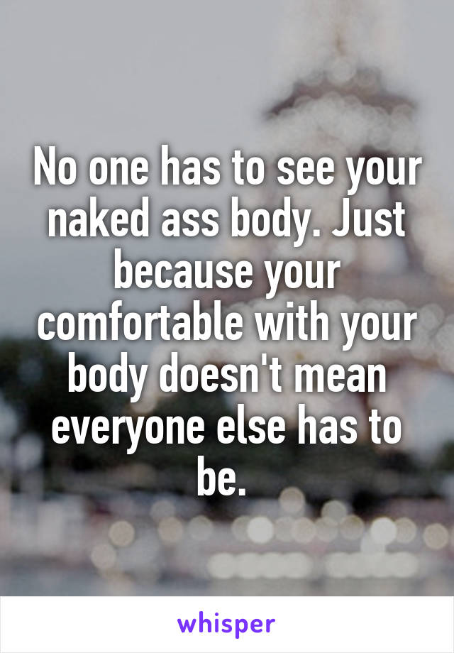 No one has to see your naked ass body. Just because your comfortable with your body doesn't mean everyone else has to be. 