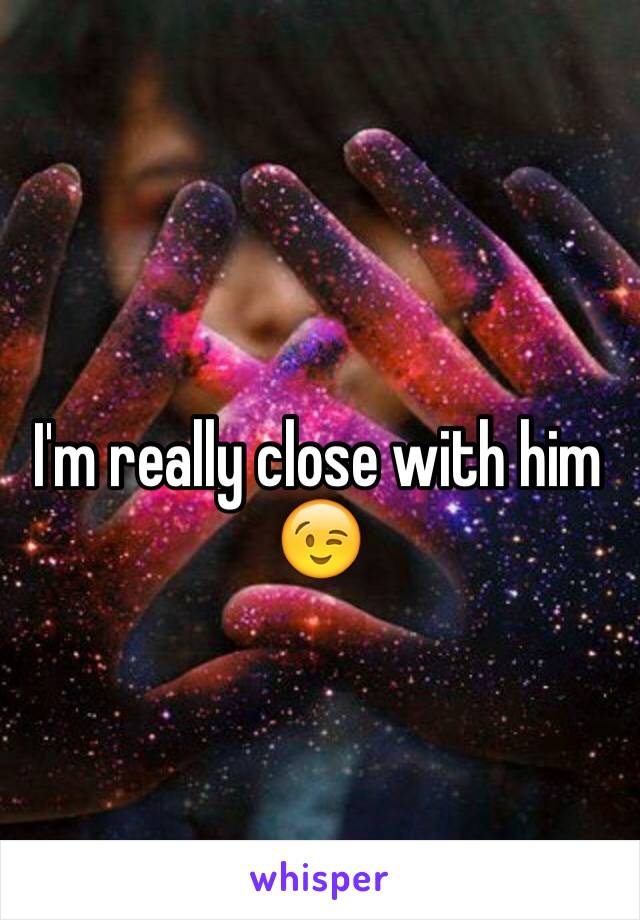 I'm really close with him 😉