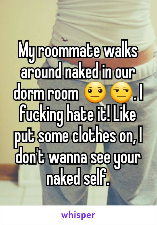 My roommate walks around naked in our dorm room 😐😒. I fucking hate it! Like put some clothes on, I don't wanna see your naked self.