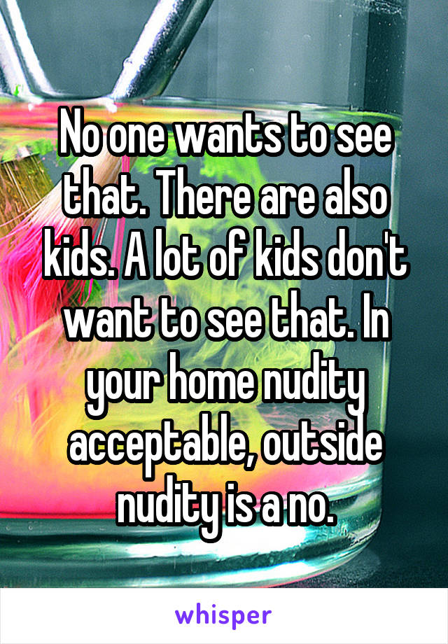 No one wants to see that. There are also kids. A lot of kids don't want to see that. In your home nudity acceptable, outside nudity is a no.