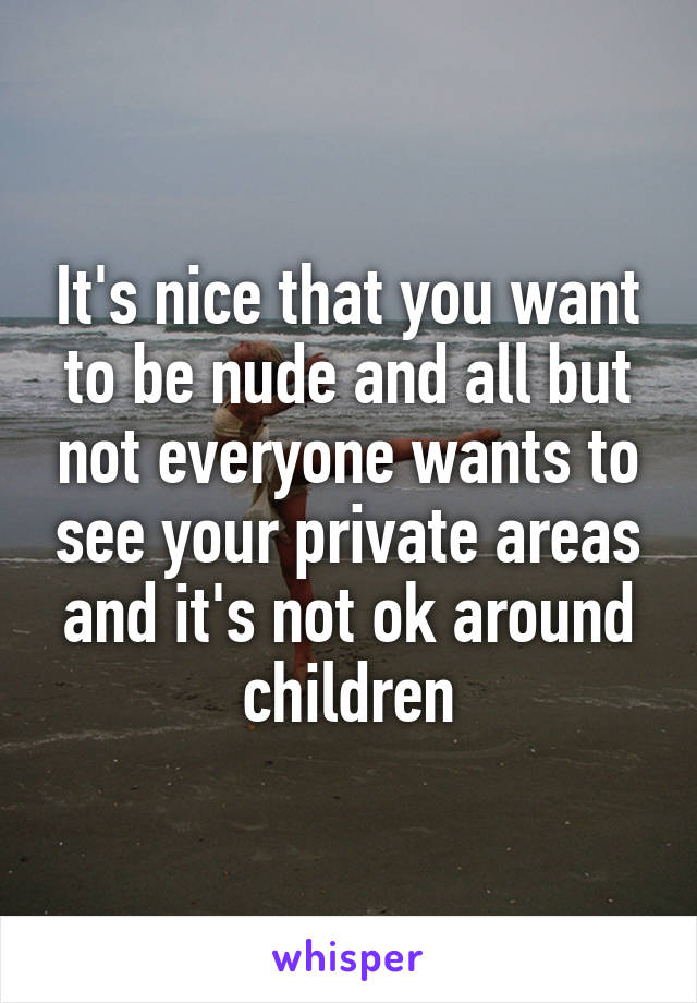 It's nice that you want to be nude and all but not everyone wants to see your private areas and it's not ok around children