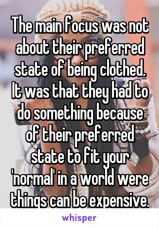 The main focus was not about their preferred state of being clothed. It was that they had to do something because of their preferred state to fit your 'normal' in a world were things can be expensive.