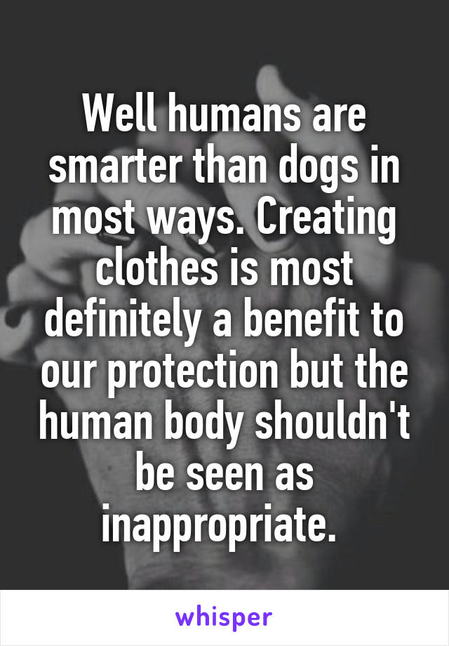 Well humans are smarter than dogs in most ways. Creating clothes is most definitely a benefit to our protection but the human body shouldn't be seen as inappropriate. 