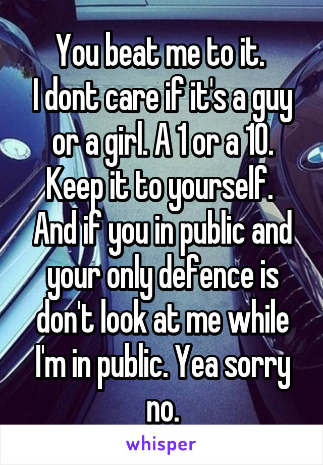 You beat me to it. 
I dont care if it's a guy or a girl. A 1 or a 10. Keep it to yourself. 
And if you in public and your only defence is don't look at me while I'm in public. Yea sorry no.