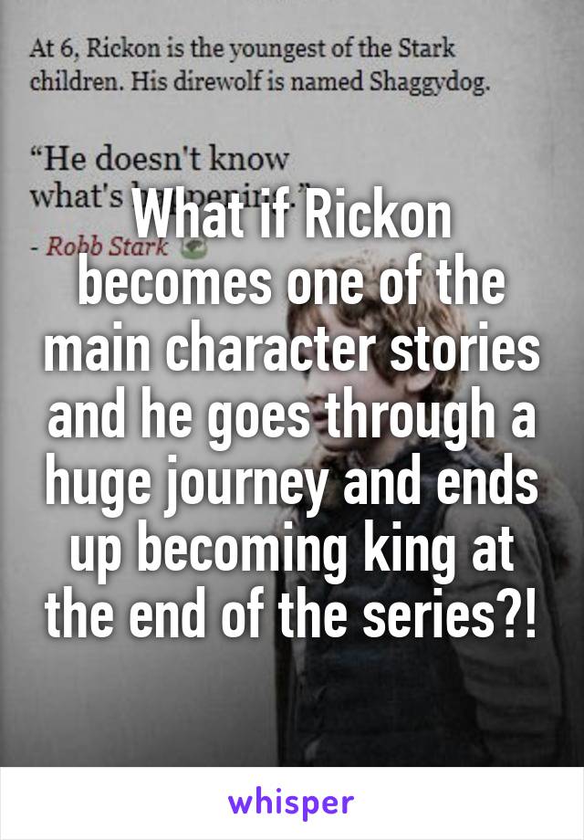 What if Rickon becomes one of the main character stories and he goes through a huge journey and ends up becoming king at the end of the series?!