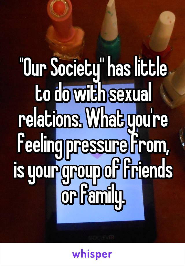 "Our Society" has little to do with sexual relations. What you're feeling pressure from, is your group of friends or family.