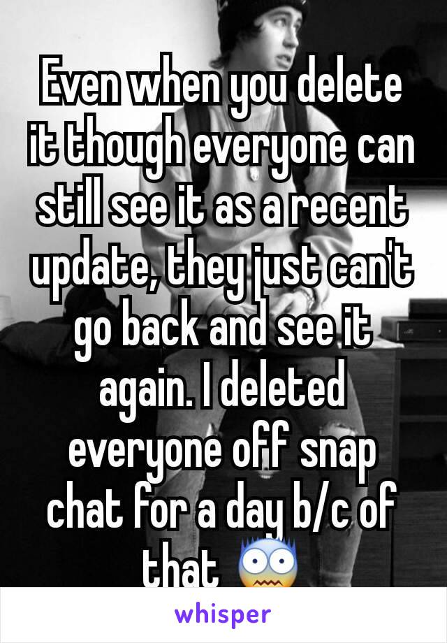 Even when you delete it though everyone can still see it as a recent update, they just can't go back and see it again. I deleted everyone off snap chat for a day b/c of that 😨