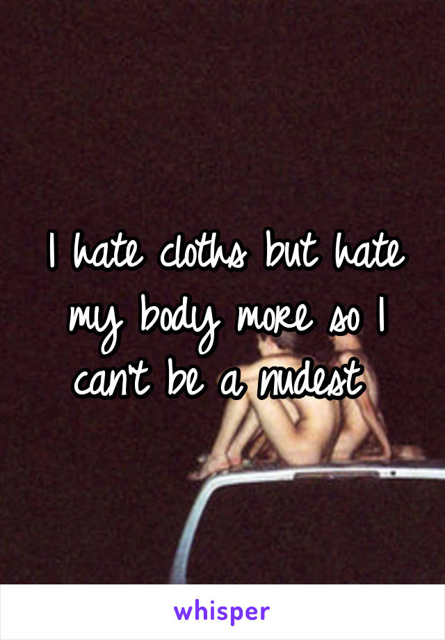 I hate cloths but hate my body more so I can't be a nudest 