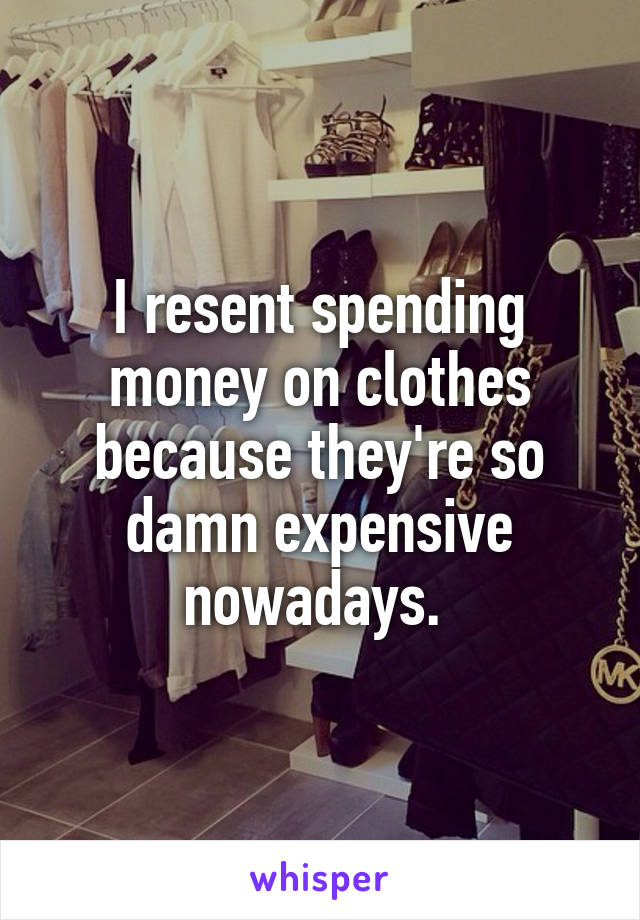 I resent spending money on clothes because they're so damn expensive nowadays. 