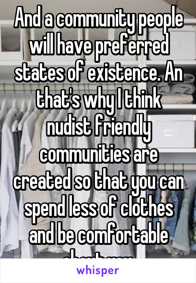 And a community people will have preferred states of existence. An that's why I think nudist friendly communities are created so that you can spend less of clothes and be comfortable about you.