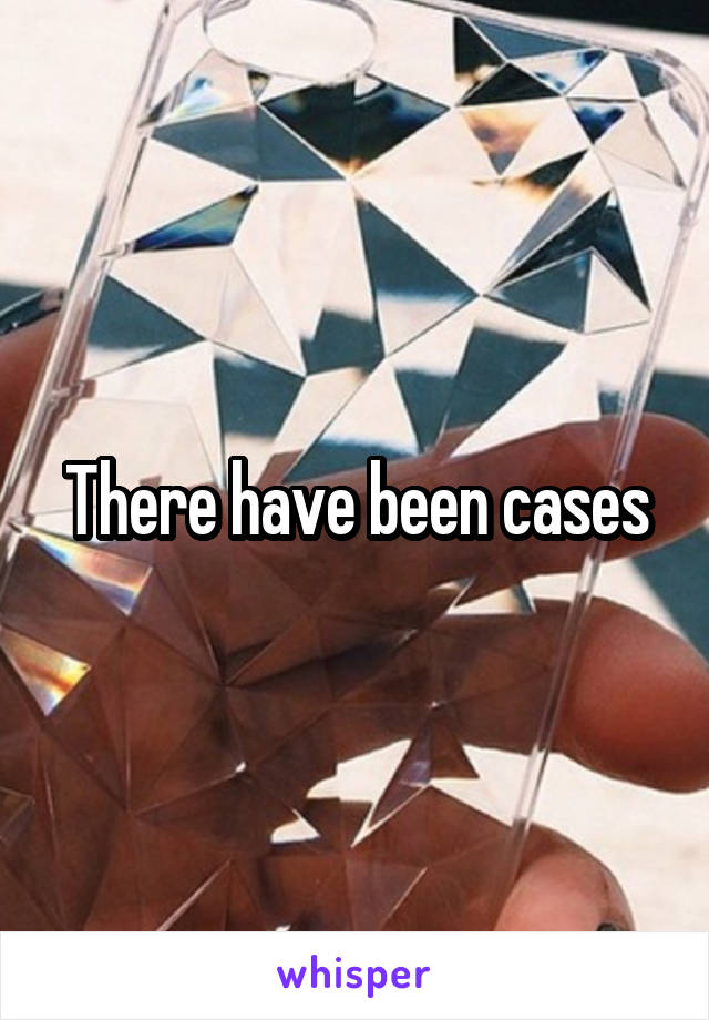 There have been cases