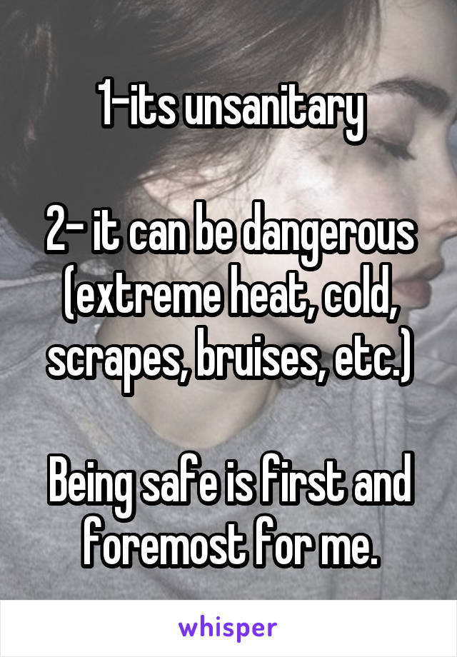 1-its unsanitary

2- it can be dangerous (extreme heat, cold, scrapes, bruises, etc.)

Being safe is first and foremost for me.