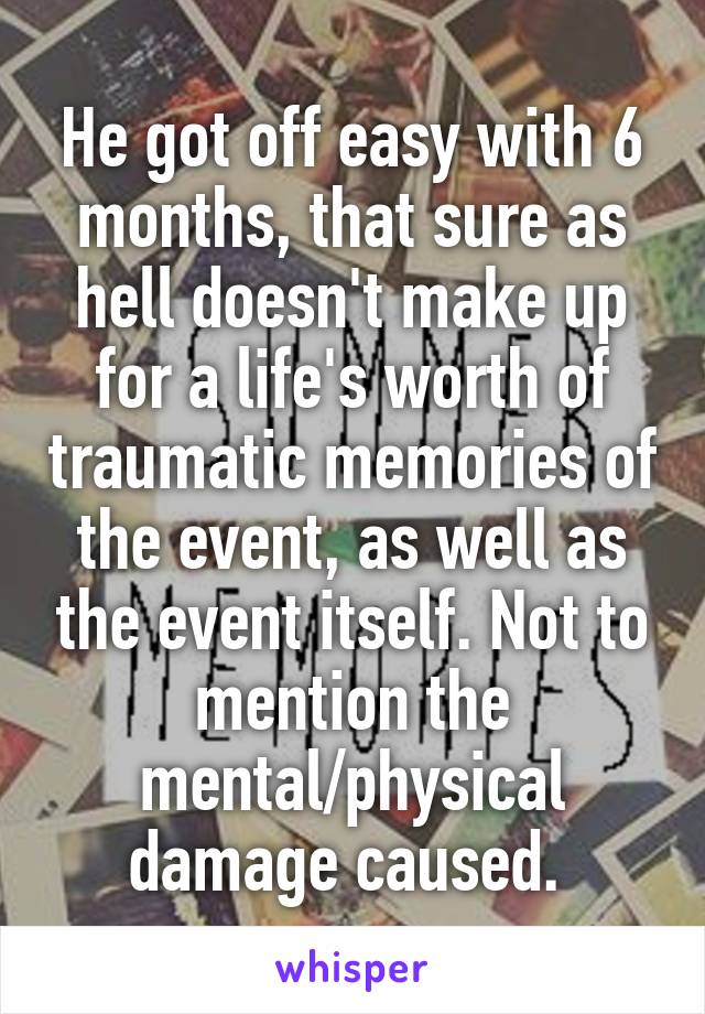 He got off easy with 6 months, that sure as hell doesn't make up for a life's worth of traumatic memories of the event, as well as the event itself. Not to mention the mental/physical damage caused. 