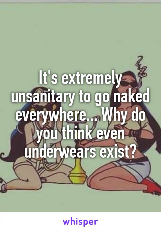 It's extremely unsanitary to go naked everywhere... Why do you think even underwears exist?