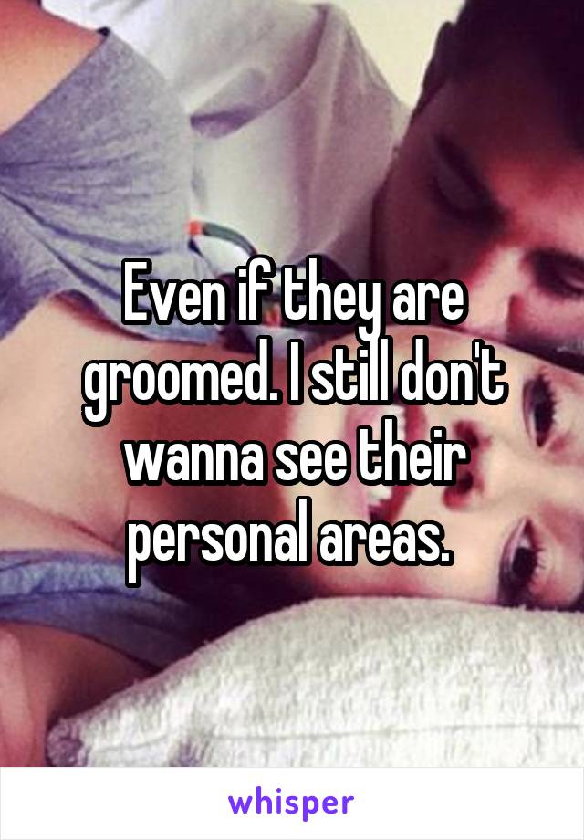 Even if they are groomed. I still don't wanna see their personal areas. 