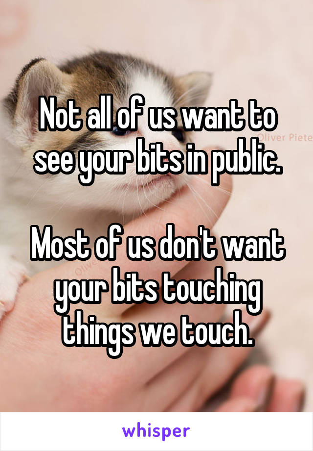 Not all of us want to see your bits in public.

Most of us don't want your bits touching things we touch.