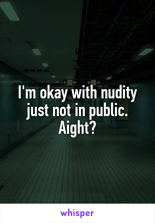 I'm okay with nudity just not in public. Aight?