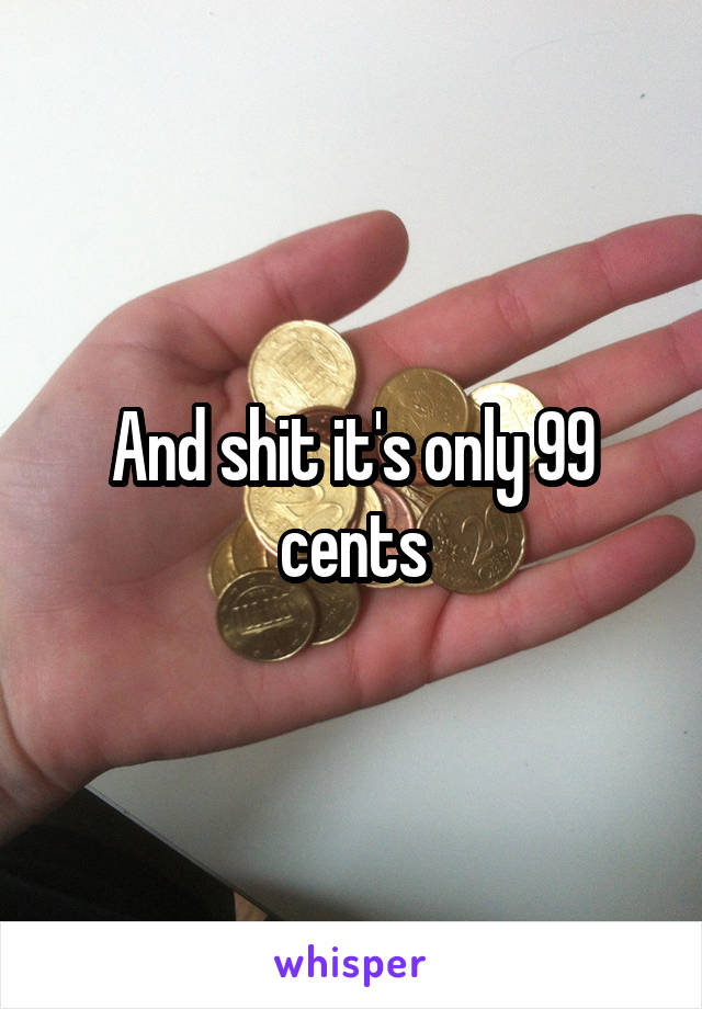 And shit it's only 99 cents