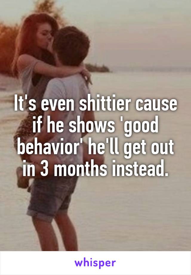 It's even shittier cause if he shows 'good behavior' he'll get out in 3 months instead.