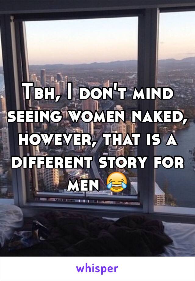 Tbh, I don't mind seeing women naked, however, that is a different story for men 😂