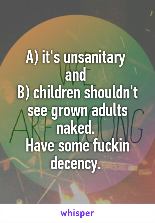 A) it's unsanitary 
and 
B) children shouldn't see grown adults naked. 
Have some fuckin decency. 