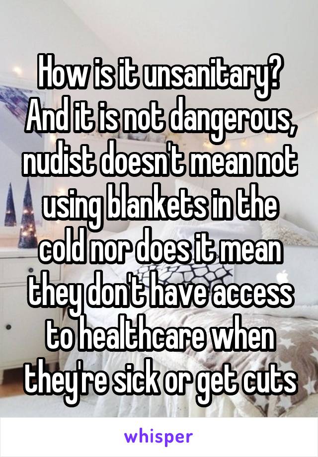 How is it unsanitary? And it is not dangerous, nudist doesn't mean not using blankets in the cold nor does it mean they don't have access to healthcare when they're sick or get cuts