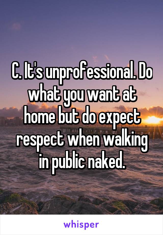 C. It's unprofessional. Do what you want at home but do expect respect when walking in public naked.