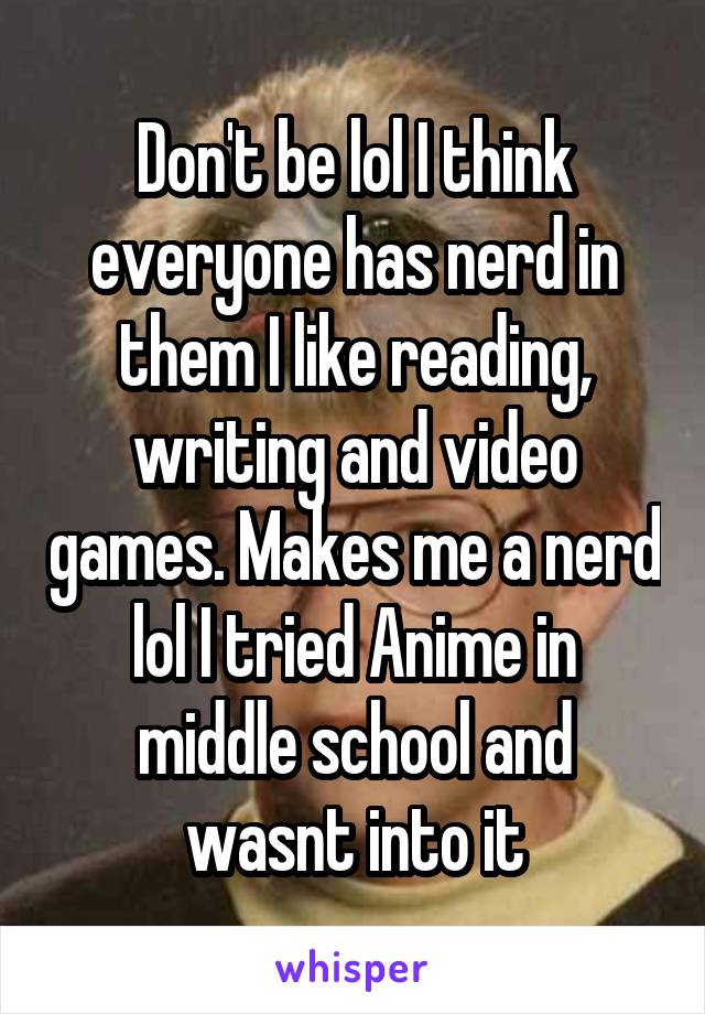 Don't be lol I think everyone has nerd in them I like reading, writing and video games. Makes me a nerd lol I tried Anime in middle school and wasnt into it