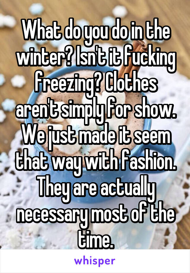 What do you do in the winter? Isn't it fucking freezing? Clothes aren't simply for show. We just made it seem that way with fashion. They are actually necessary most of the time.