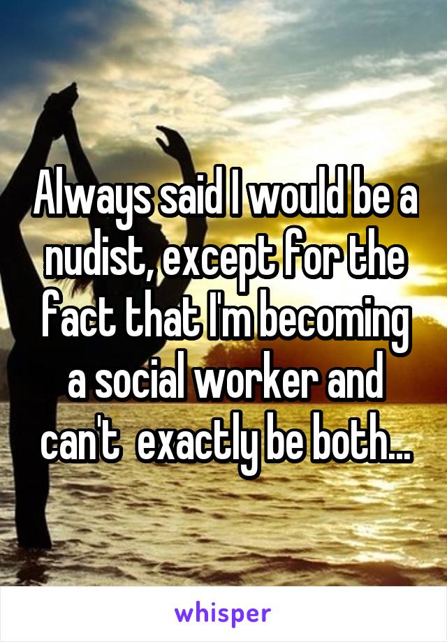 Always said I would be a nudist, except for the fact that I'm becoming a social worker and can't  exactly be both...