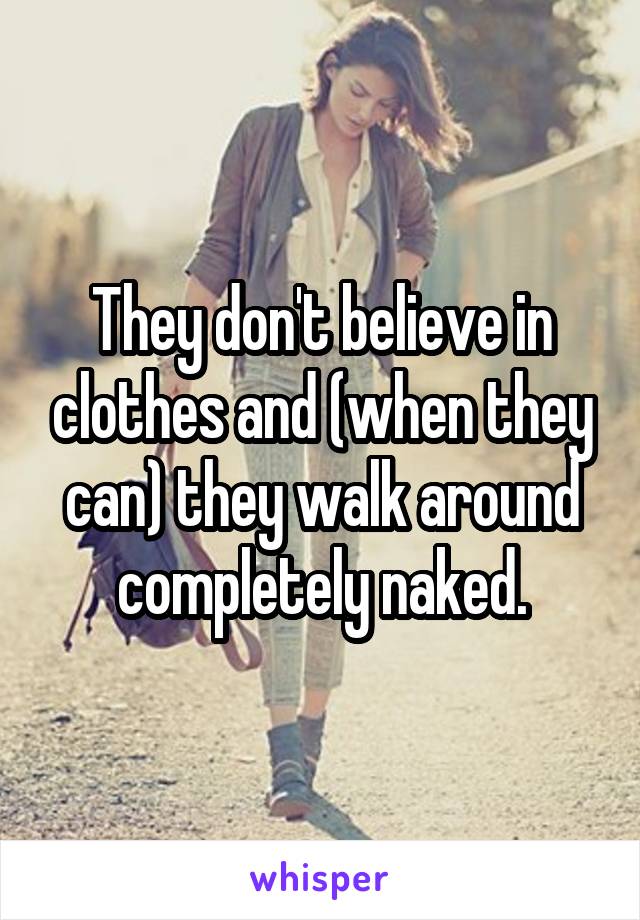 They don't believe in clothes and (when they can) they walk around completely naked.