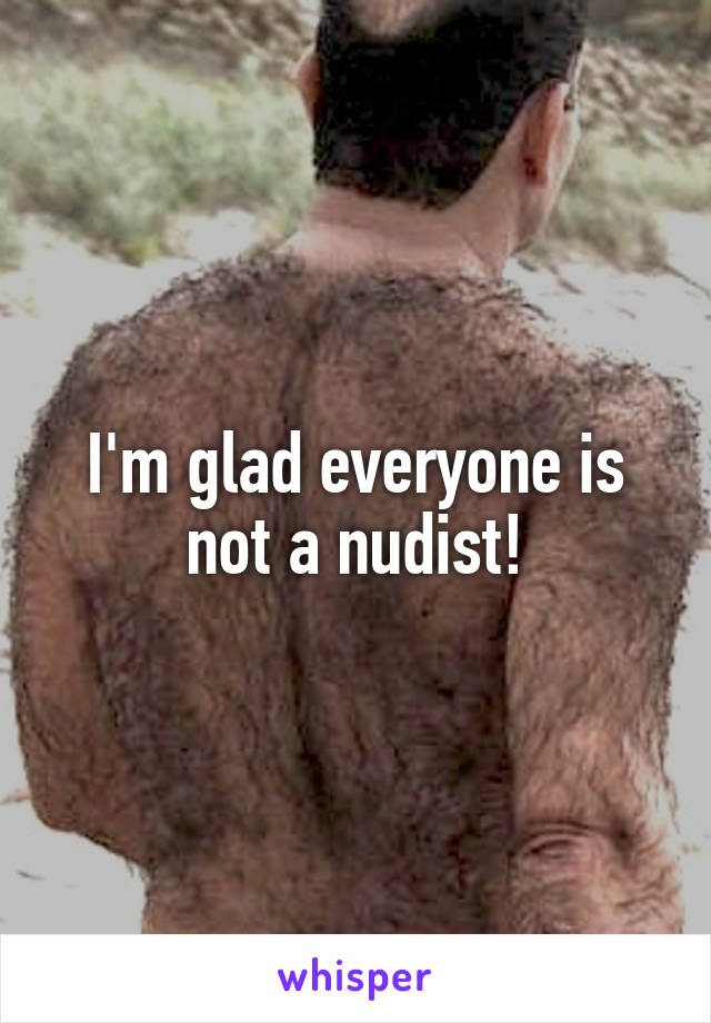 I'm glad everyone is not a nudist!