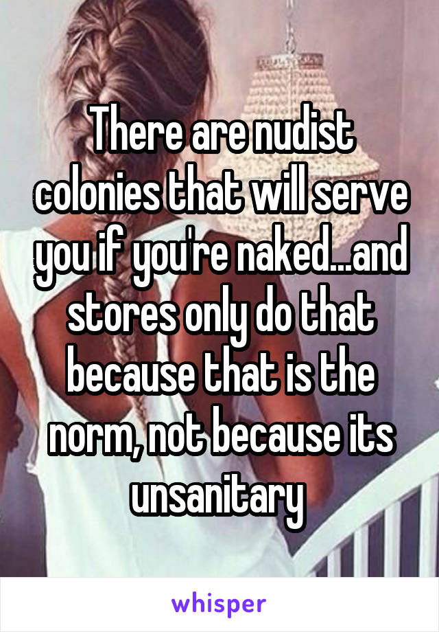 There are nudist colonies that will serve you if you're naked...and stores only do that because that is the norm, not because its unsanitary 