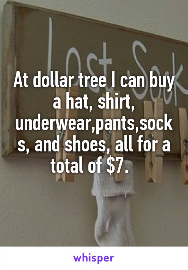 At dollar tree I can buy a hat, shirt, underwear,pants,socks, and shoes, all for a total of $7.  
