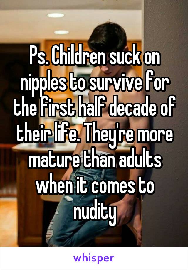 Ps. Children suck on nipples to survive for the first half decade of their life. They're more mature than adults when it comes to nudity