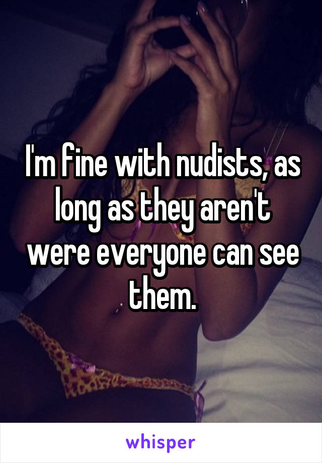 I'm fine with nudists, as long as they aren't were everyone can see them.