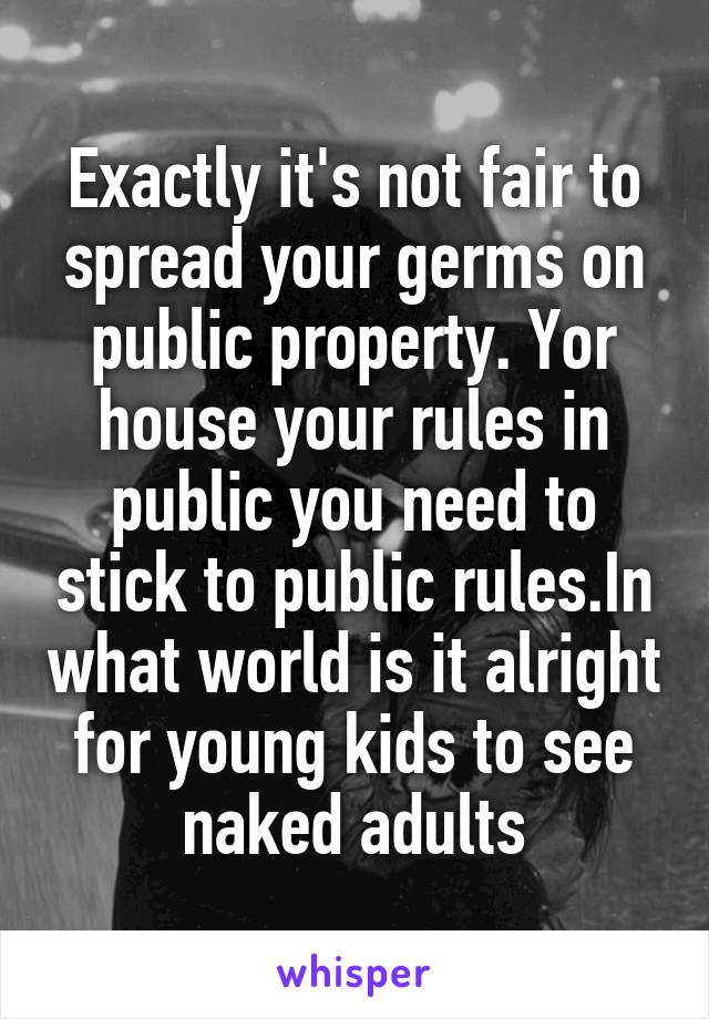 Exactly it's not fair to spread your germs on public property. Yor house your rules in public you need to stick to public rules.In what world is it alright for young kids to see naked adults