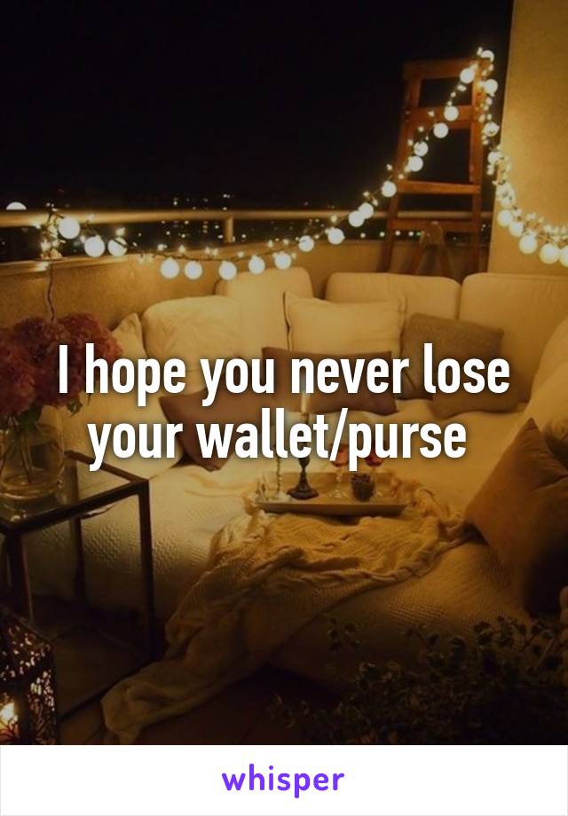 I hope you never lose your wallet/purse 
