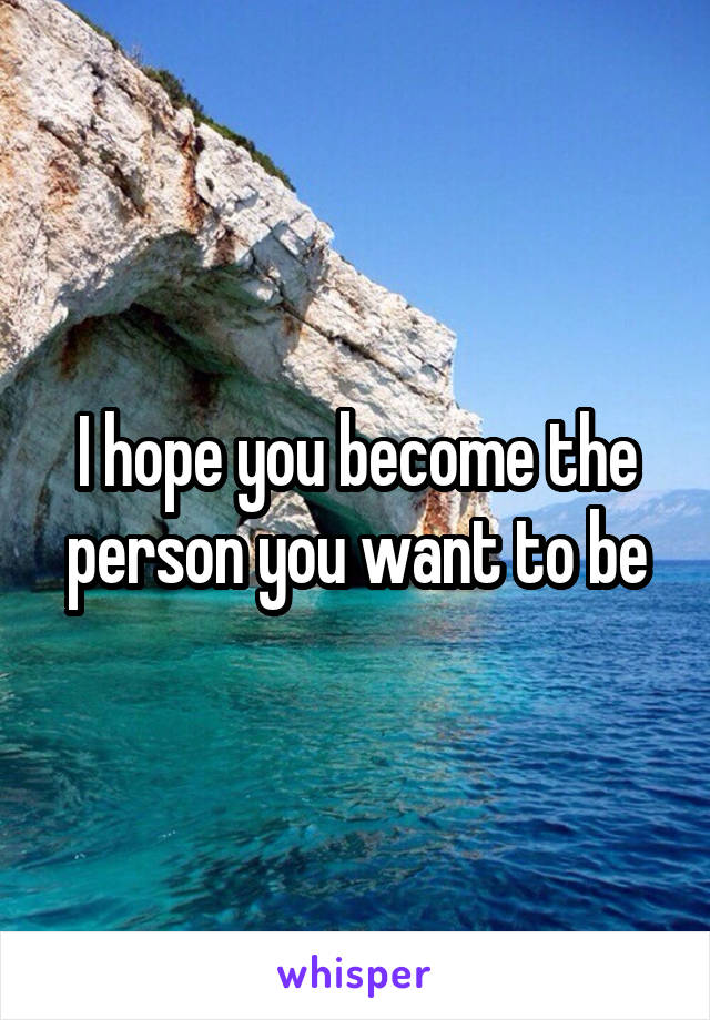 I hope you become the person you want to be