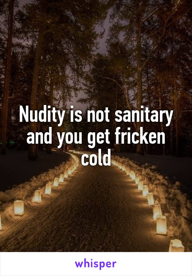 Nudity is not sanitary and you get fricken cold