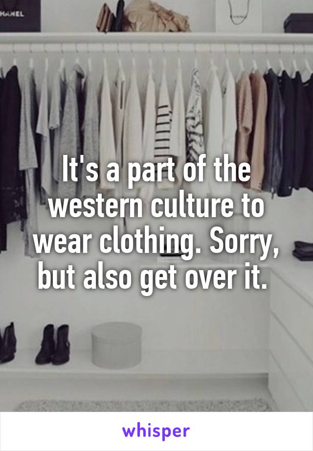 It's a part of the western culture to wear clothing. Sorry, but also get over it. 