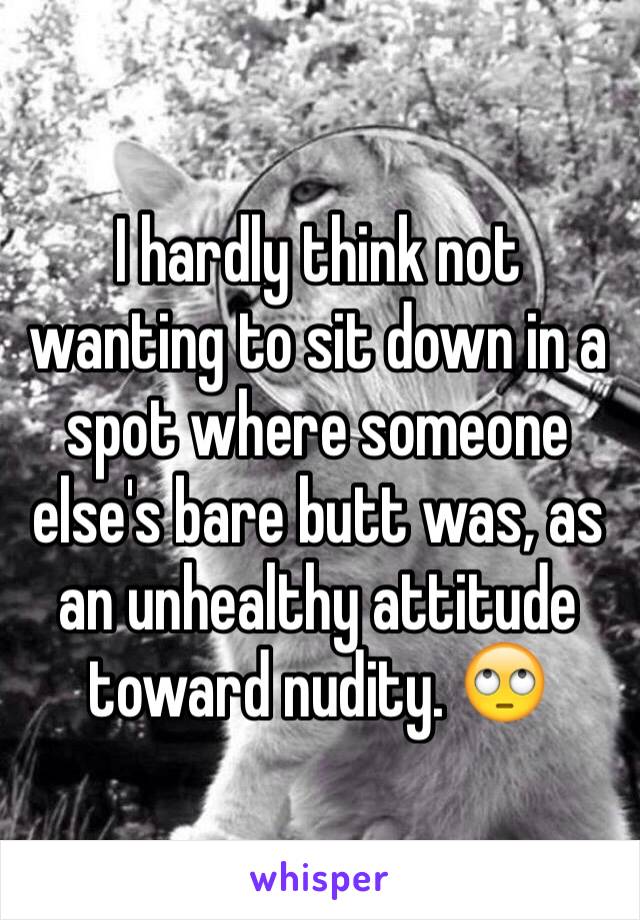 I hardly think not wanting to sit down in a spot where someone else's bare butt was, as an unhealthy attitude toward nudity. 🙄