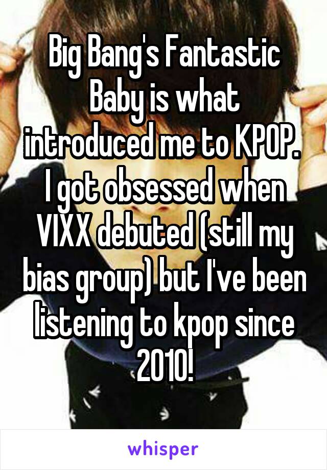Big Bang's Fantastic Baby is what introduced me to KPOP.  I got obsessed when VIXX debuted (still my bias group) but I've been listening to kpop since 2010!
