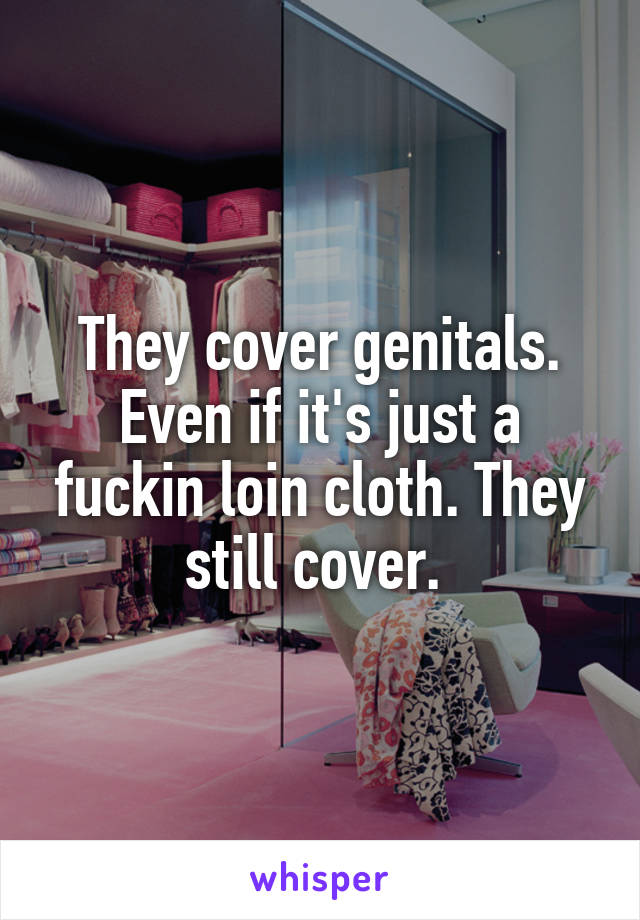 They cover genitals. Even if it's just a fuckin loin cloth. They still cover. 