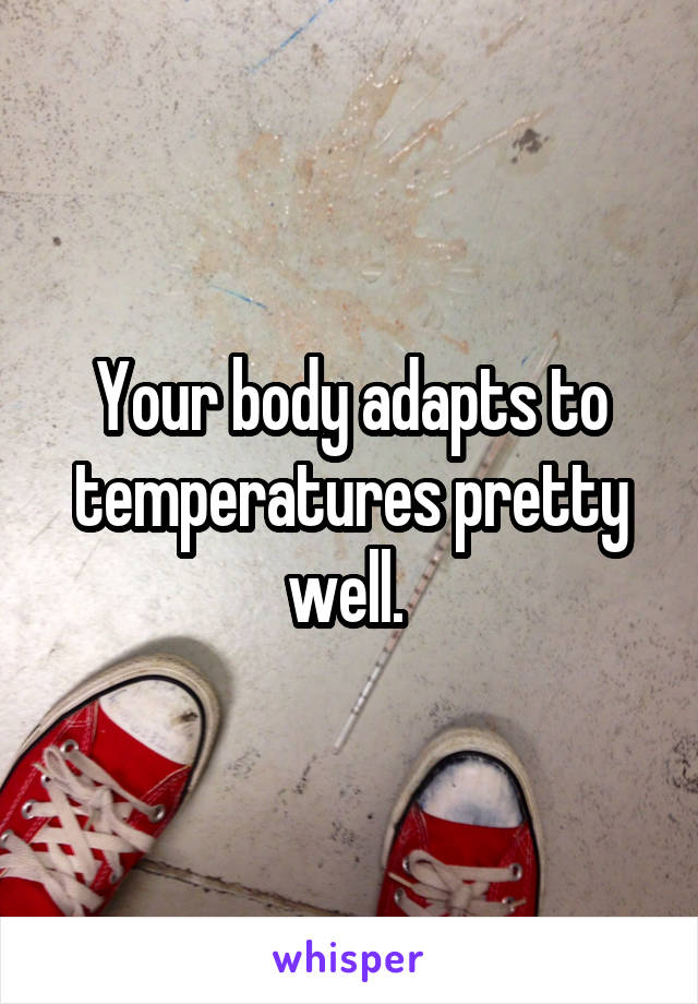 Your body adapts to temperatures pretty well. 