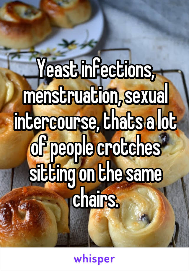 Yeast infections, menstruation, sexual intercourse, thats a lot of people crotches sitting on the same chairs.