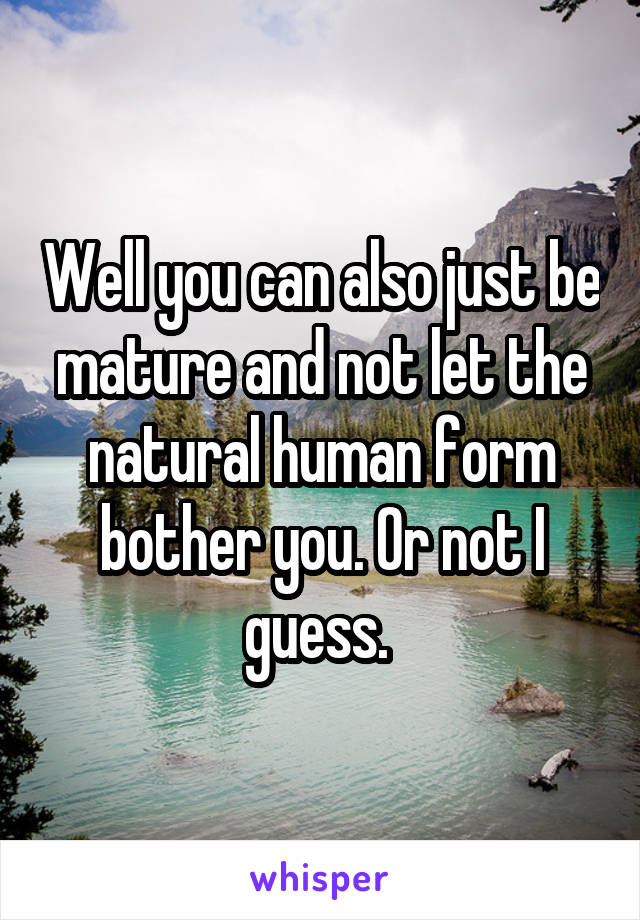 Well you can also just be mature and not let the natural human form bother you. Or not I guess. 